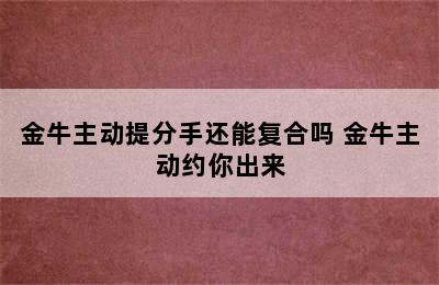 金牛主动提分手还能复合吗 金牛主动约你出来